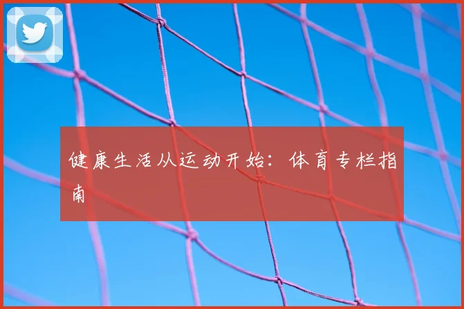 健康生活从运动开始：体育专栏指南