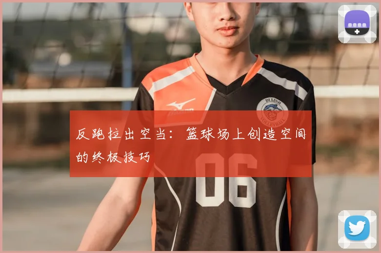 反跑拉出空当：篮球场上创造空间的终极技巧