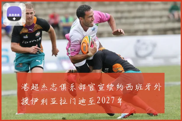 港超杰志俱乐部官宣续约西班牙外援伊利亚拉门迪至2027年