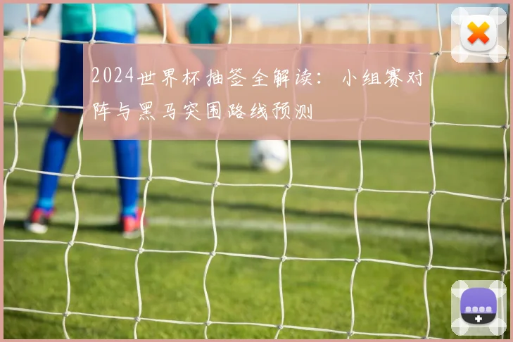2024世界杯抽签全解读：小组赛对阵与黑马突围路线预测