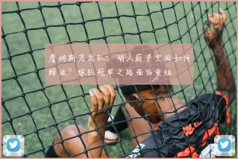 詹姆斯若离队：湖人薪资空间如何释放？球队冠军之路面临重组