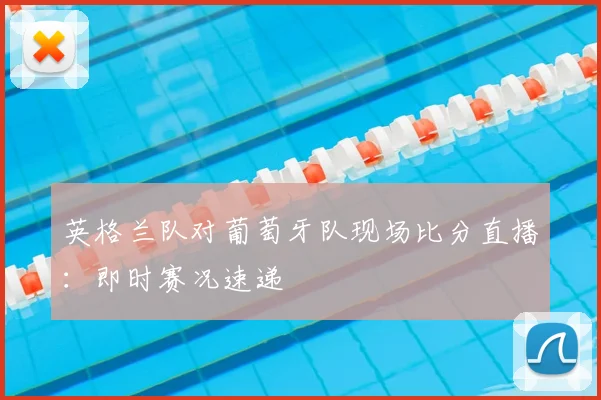 英格兰队对葡萄牙队现场比分直播：即时赛况速递