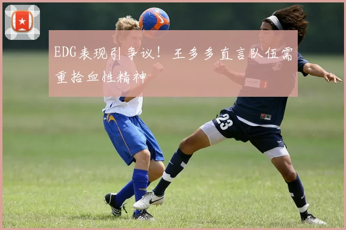 EDG表现引争议！王多多直言队伍需重拾血性精神
