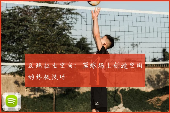 反跑拉出空当：篮球场上创造空间的终极技巧