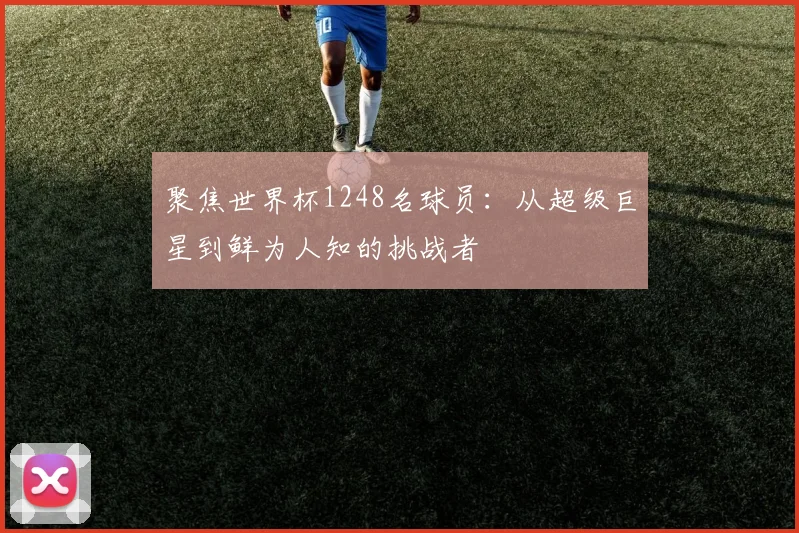 聚焦世界杯1248名球员：从超级巨星到鲜为人知的挑战者