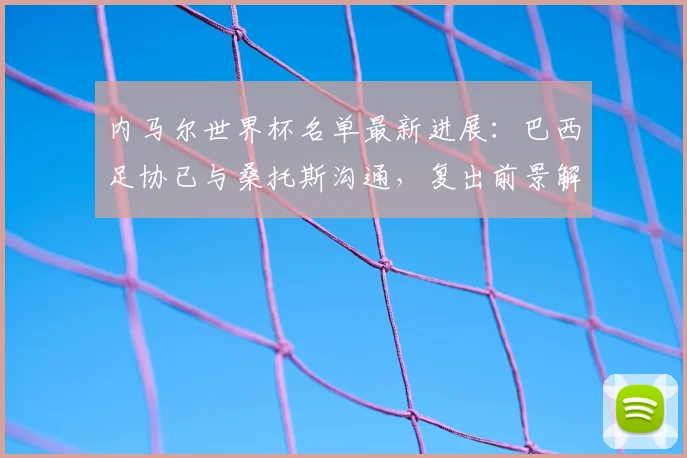 内马尔世界杯名单最新进展：巴西足协已与桑托斯沟通，复出前景解析
