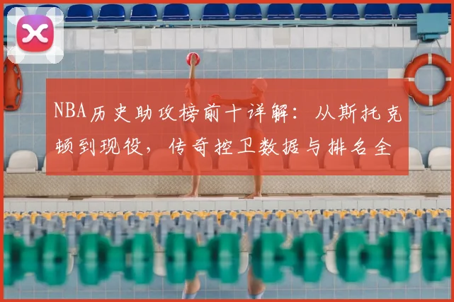NBA历史助攻榜前十详解：从斯托克顿到现役，传奇控卫数据与排名全解析