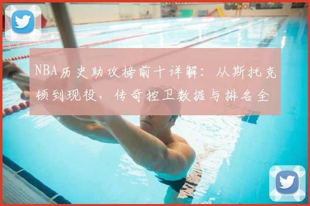 NBA历史助攻榜前十详解：从斯托克顿到现役，传奇控卫数据与排名全解析