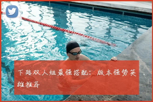 下路双人组最强搭配：版本强势英雄推荐