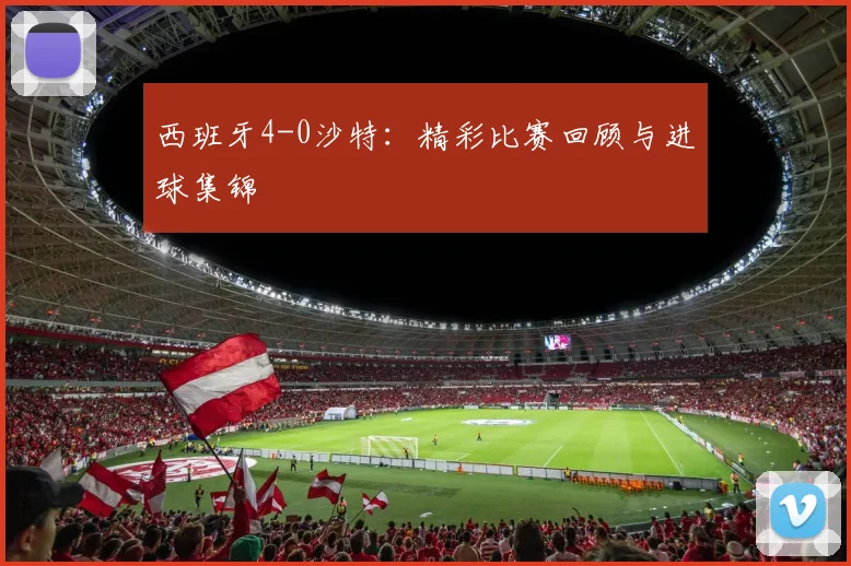 西班牙4-0沙特：精彩比赛回顾与进球集锦