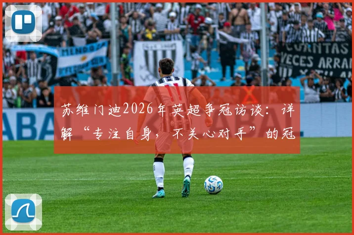 苏维门迪2026年英超争冠访谈：详解“专注自身，不关心对手”的冠军心态与球队策略