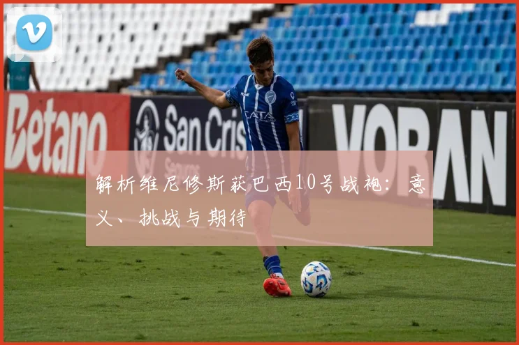 解析维尼修斯获巴西10号战袍：意义、挑战与期待