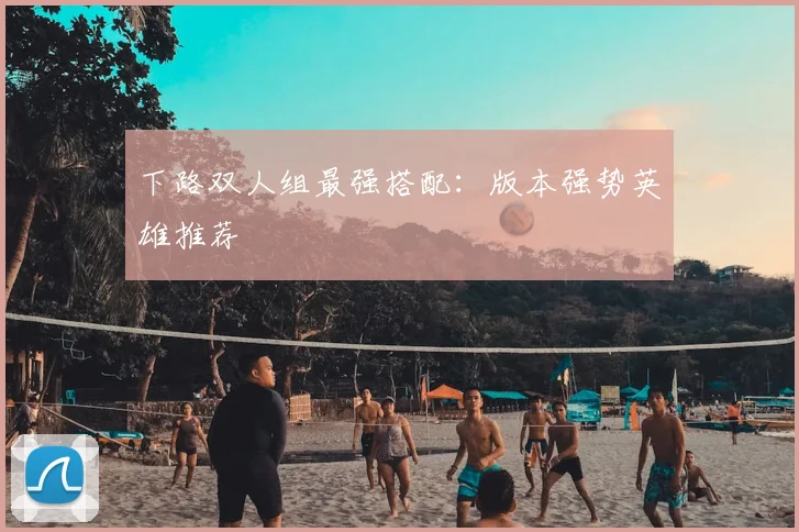 下路双人组最强搭配：版本强势英雄推荐