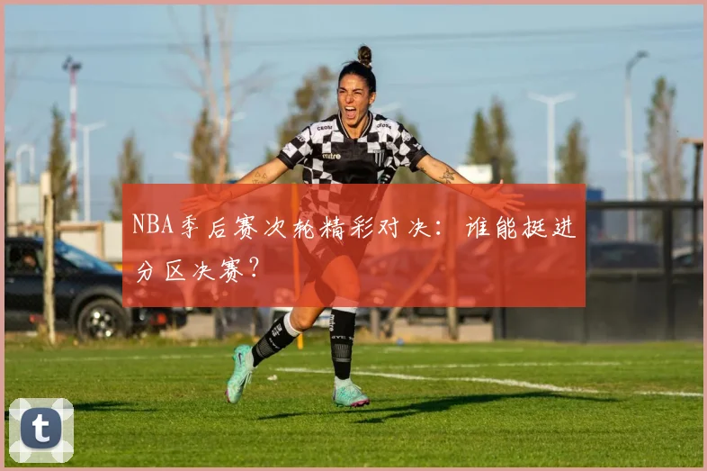 NBA季后赛次轮精彩对决：谁能挺进分区决赛？