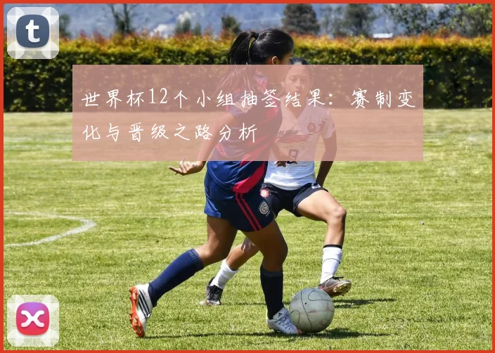 世界杯12个小组抽签结果：赛制变化与晋级之路分析
