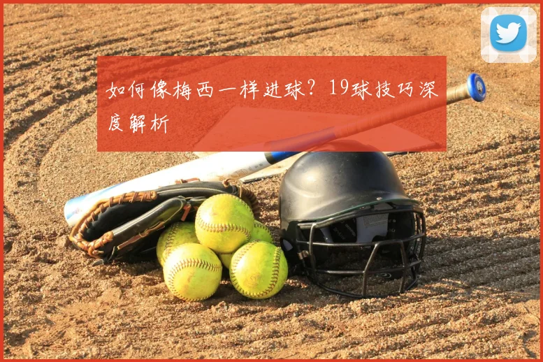 如何像梅西一样进球？19球技巧深度解析