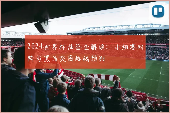 2024世界杯抽签全解读：小组赛对阵与黑马突围路线预测