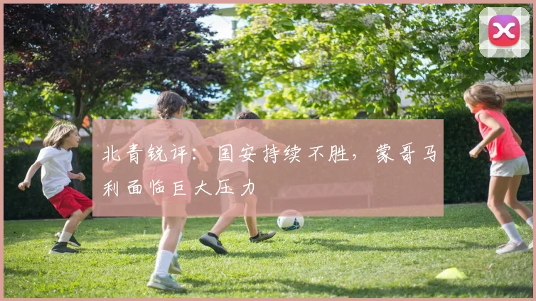 北青锐评：国安持续不胜，蒙哥马利面临巨大压力