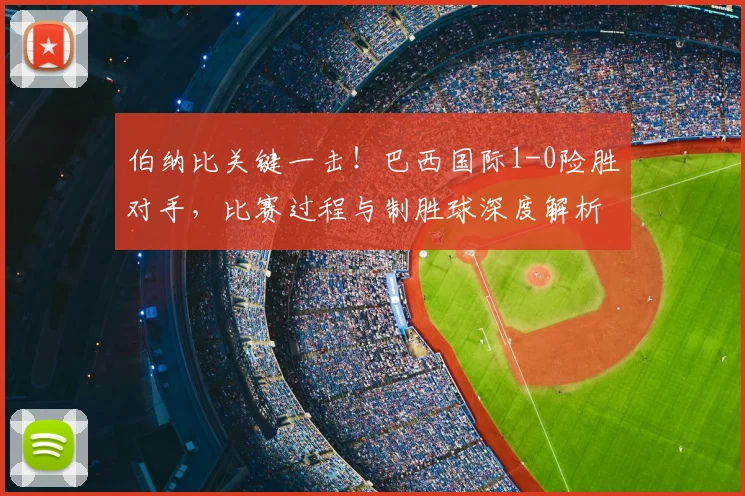 伯纳比关键一击！巴西国际1-0险胜对手，比赛过程与制胜球深度解析