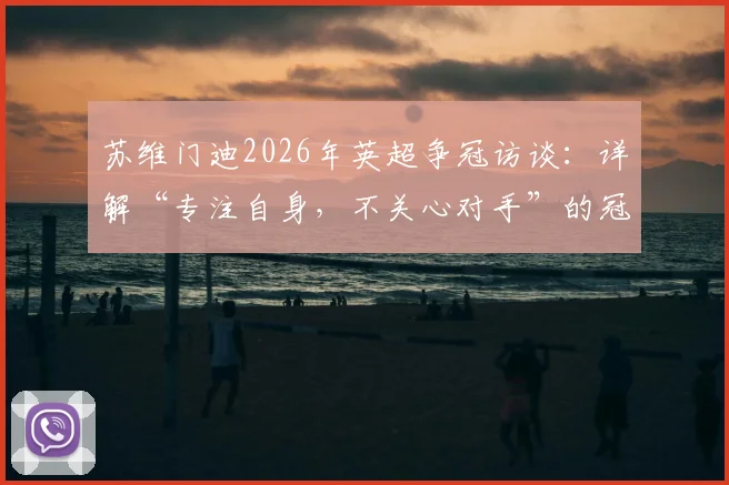 苏维门迪2026年英超争冠访谈：详解“专注自身，不关心对手”的冠军心态与球队策略