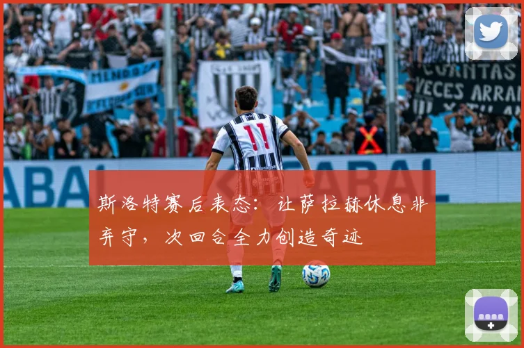 斯洛特赛后表态：让萨拉赫休息非弃守，次回合全力创造奇迹